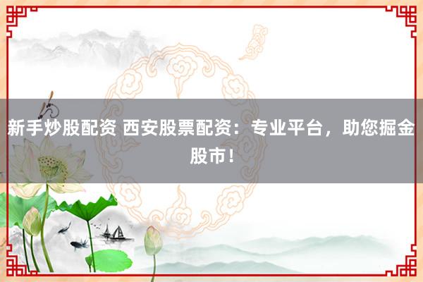 新手炒股配资 西安股票配资：专业平台，助您掘金股市！