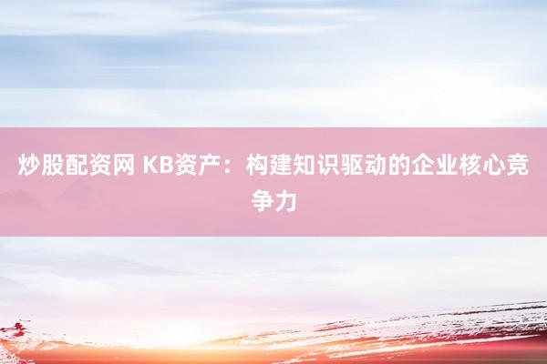 炒股配资网 KB资产：构建知识驱动的企业核心竞争力