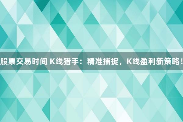 股票交易时间 K线猎手：精准捕捉，K线盈利新策略！