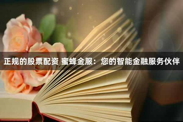 正规的股票配资 蜜蜂金服：您的智能金融服务伙伴