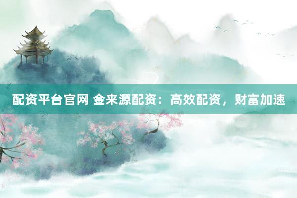配资平台官网 金来源配资：高效配资，财富加速