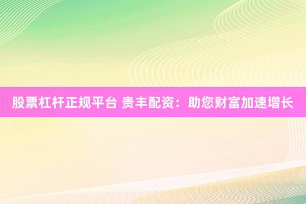股票杠杆正规平台 贵丰配资：助您财富加速增长
