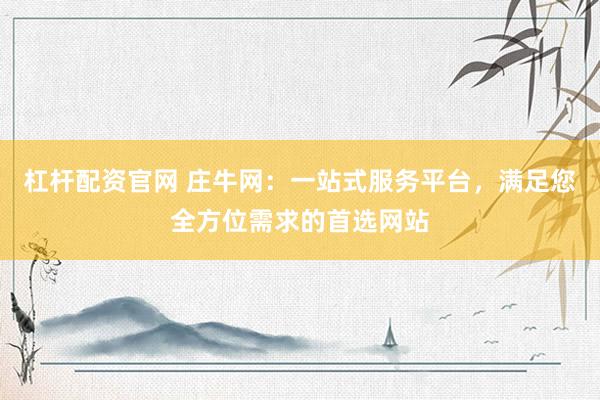 杠杆配资官网 庄牛网：一站式服务平台，满足您全方位需求的首选网站