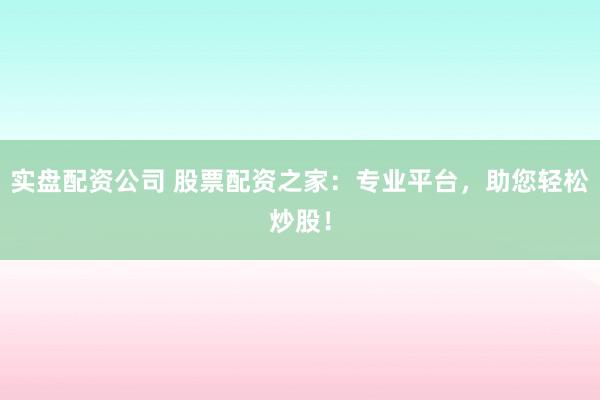 实盘配资公司 股票配资之家：专业平台，助您轻松炒股！