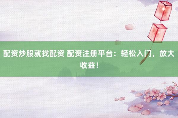 配资炒股就找配资 配资注册平台：轻松入门，放大收益！
