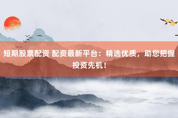 短期股票配资 配资最新平台：精选优质，助您把握投资先机！