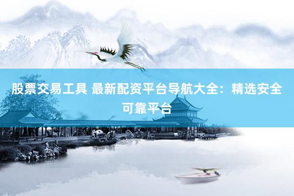 股票交易工具 最新配资平台导航大全：精选安全可靠平台