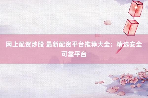 网上配资炒股 最新配资平台推荐大全：精选安全可靠平台