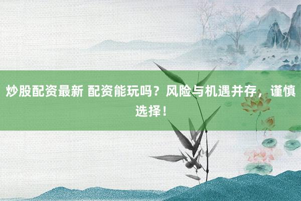 炒股配资最新 配资能玩吗？风险与机遇并存，谨慎选择！
