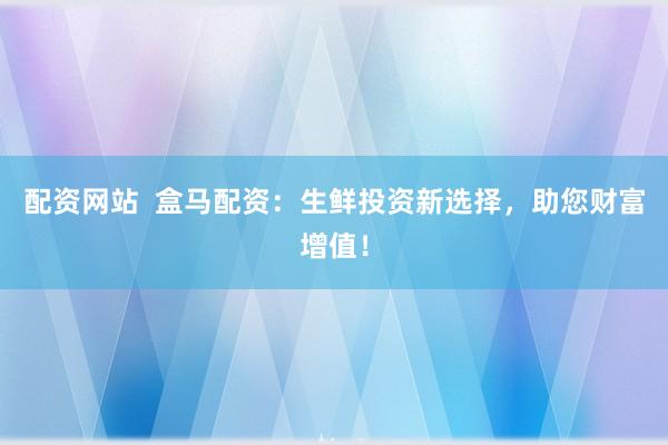 配资网站  盒马配资：生鲜投资新选择，助您财富增值！