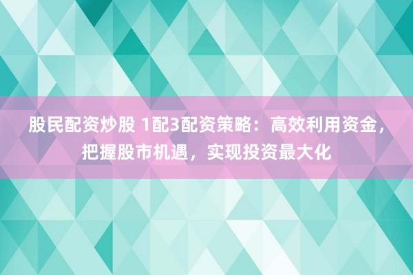 股民配资炒股 1配3配资策略：高效利用资金，把握股市机遇，实现投资最大化
