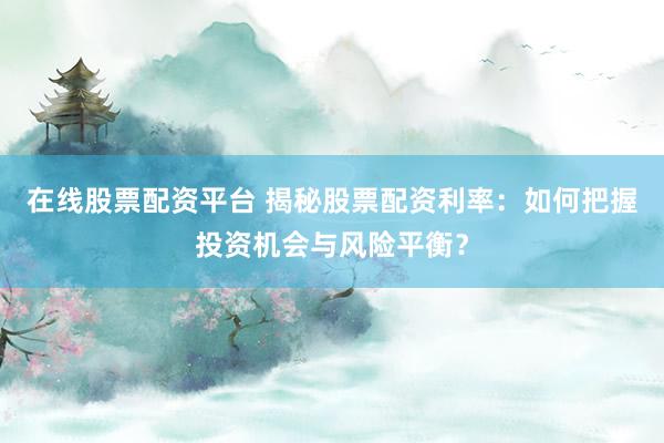 在线股票配资平台 揭秘股票配资利率：如何把握投资机会与风险平衡？