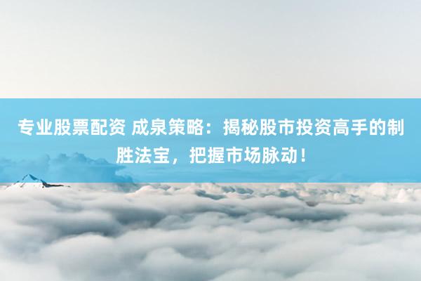 专业股票配资 成泉策略：揭秘股市投资高手的制胜法宝，把握市场脉动！