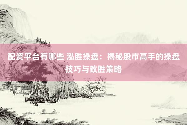 配资平台有哪些 泓胜操盘:揭秘股市高手的操盘技巧与致胜策略