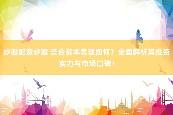 炒股配资炒股 誉合资本表现如何？全面解析其投资实力与市场口碑！