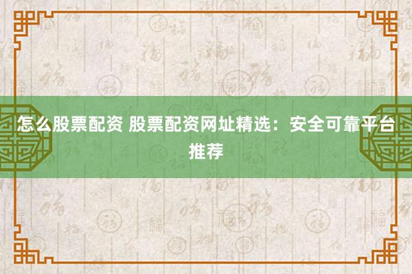怎么股票配资 股票配资网址精选：安全可靠平台推荐
