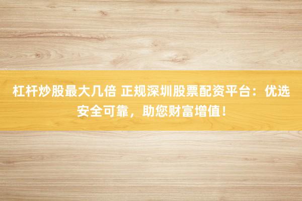 杠杆炒股最大几倍 正规深圳股票配资平台：优选安全可靠，助您财富增值！