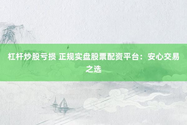 杠杆炒股亏损 正规实盘股票配资平台：安心交易之选