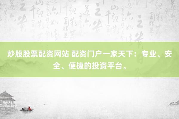 炒股股票配资网站 配资门户一家天下：专业、安全、便捷的投资平台。