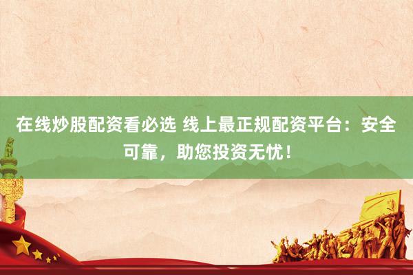 在线炒股配资看必选 线上最正规配资平台：安全可靠，助您投资无忧！