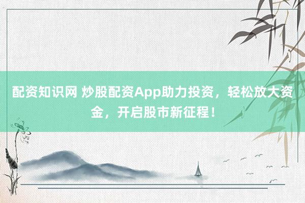 配资知识网 炒股配资App助力投资，轻松放大资金，开启股市新征程！