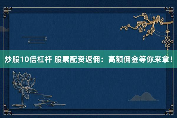 炒股10倍杠杆 股票配资返佣：高额佣金等你来拿！