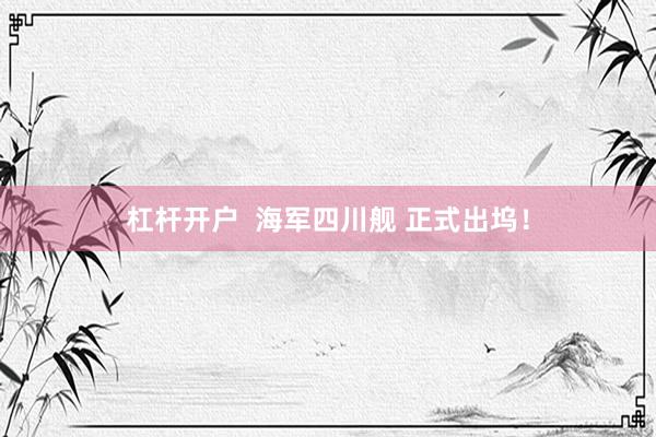 杠杆开户  海军四川舰 正式出坞！