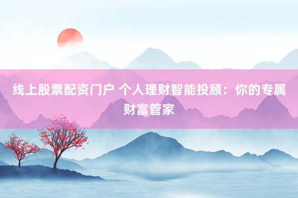 线上股票配资门户 个人理财智能投顾:你的专属财富管家