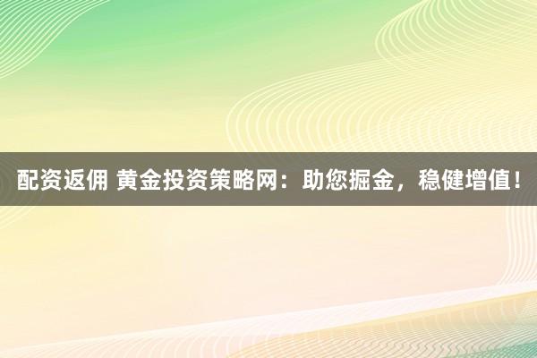 配资返佣 黄金投资策略网：助您掘金，稳健增值！