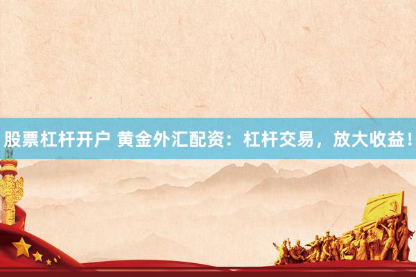 股票杠杆开户 黄金外汇配资：杠杆交易，放大收益！