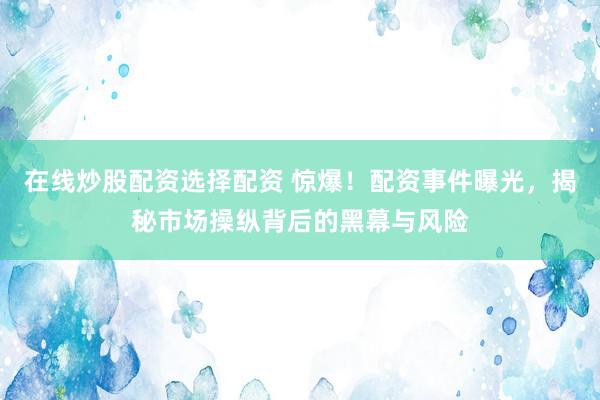 在线炒股配资选择配资 惊爆!配资事件曝光,揭秘市场操纵背后的黑幕与风险