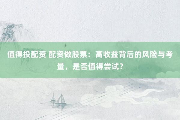值得投配资 配资做股票:高收益背后的风险与考量,是否值得尝试?