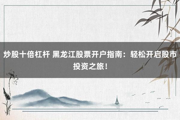 炒股十倍杠杆 黑龙江股票开户指南：轻松开启股市投资之旅！