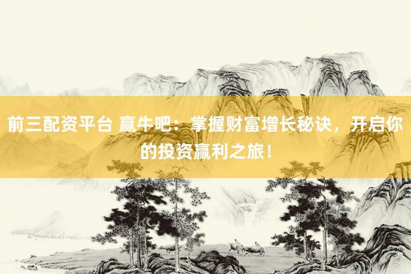 前三配资平台 赢牛吧：掌握财富增长秘诀，开启你的投资赢利之旅！