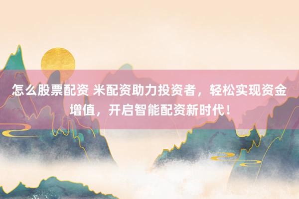 怎么股票配资 米配资助力投资者，轻松实现资金增值，开启智能配资新时代！