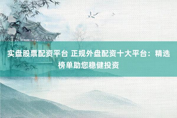 实盘股票配资平台 正规外盘配资十大平台：精选榜单助您稳健投资