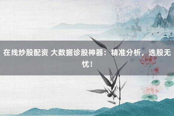 在线炒股配资 大数据诊股神器：精准分析，选股无忧！