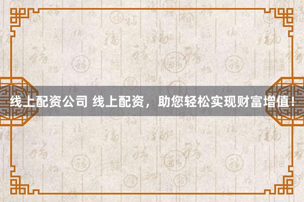 线上配资公司 线上配资，助您轻松实现财富增值！