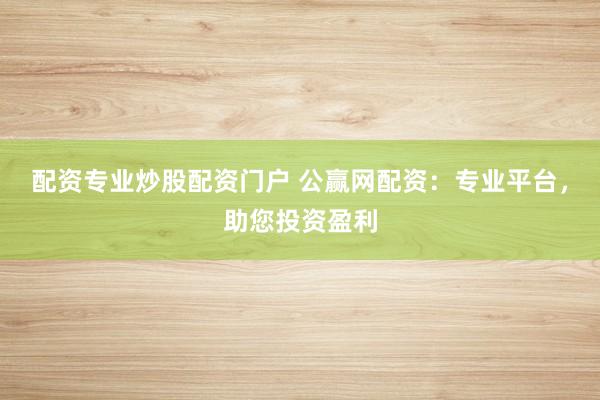配资专业炒股配资门户 公赢网配资:专业平台,助您投资盈利