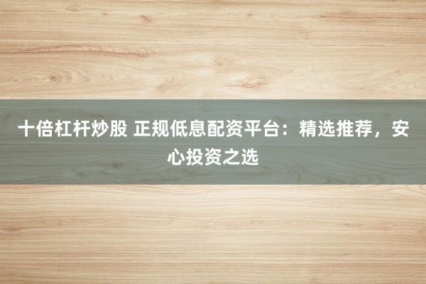 十倍杠杆炒股 正规低息配资平台：精选推荐，安心投资之选