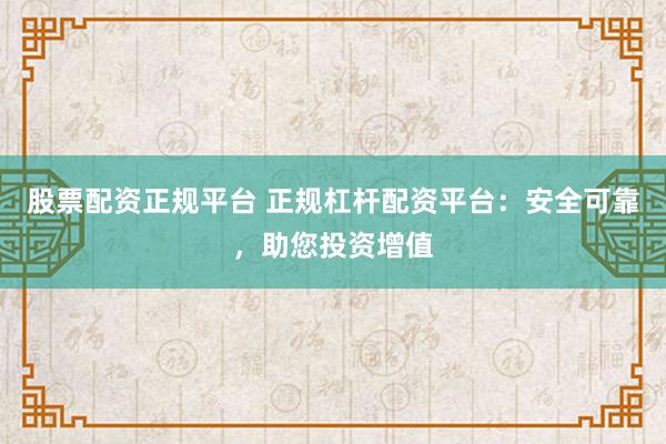 股票配资正规平台 正规杠杆配资平台：安全可靠，助您投资增值