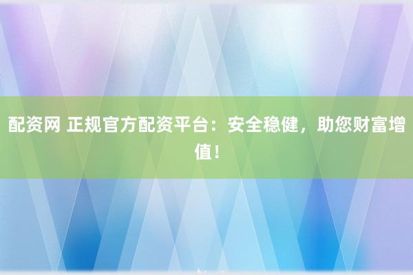 配资网 正规官方配资平台:安全稳健,助您财富增值!