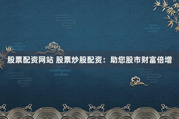 股票配资网站 股票炒股配资:助您股市财富倍增