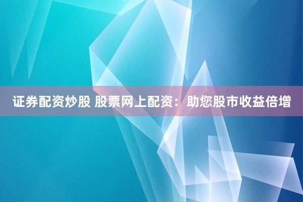证券配资炒股 股票网上配资：助您股市收益倍增