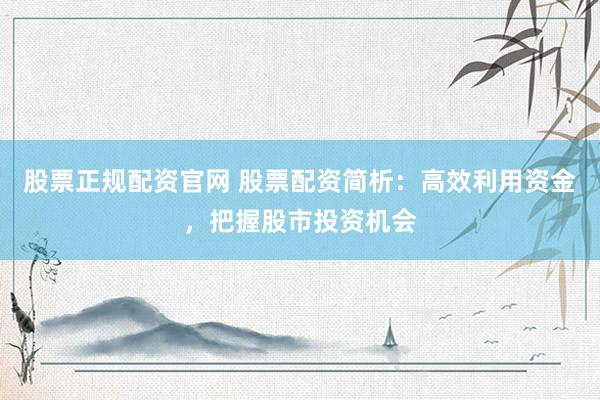 股票正规配资官网 股票配资简析：高效利用资金，把握股市投资机会