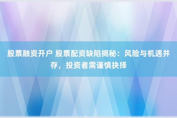 股票融资开户 股票配资缺陷揭秘：风险与机遇并存，投资者需谨慎抉择