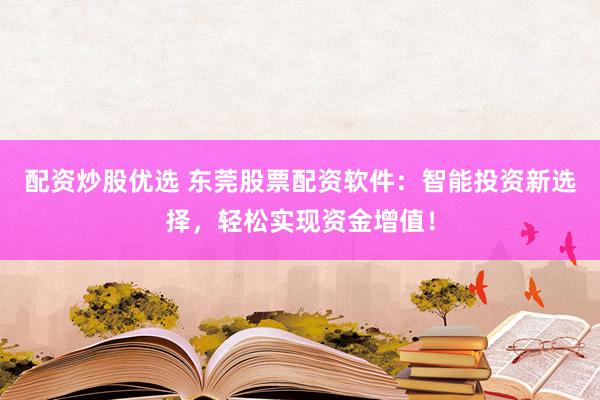 配资炒股优选 东莞股票配资软件：智能投资新选择，轻松实现资金增值！