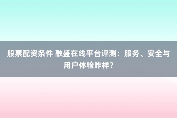 股票配资条件 融盛在线平台评测：服务、安全与用户体验咋样？