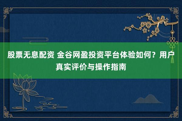 股票无息配资 金谷网盈投资平台体验如何？用户真实评价与操作指南
