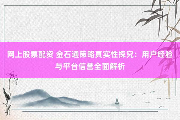 网上股票配资 金石通策略真实性探究：用户经验与平台信誉全面解析
